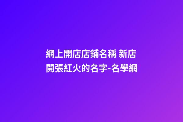 網上開店店鋪名稱 新店開張紅火的名字-名學網-第1張-店鋪起名-玄機派